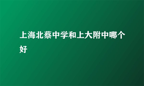 上海北蔡中学和上大附中哪个好