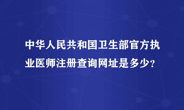 中华人民共和国卫生部官方执业医师注册查询网址是多少？