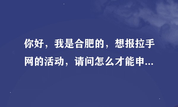 你好，我是合肥的，想报拉手网的活动，请问怎么才能申报成功，可以电话直接联系您吗？