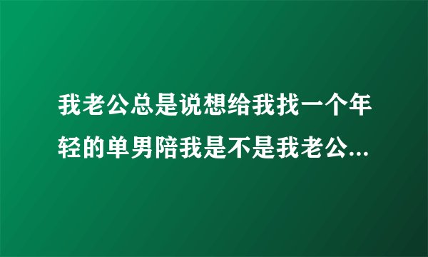 我老公总是说想给我找一个年轻的单男陪我是不是我老公不爱我了？