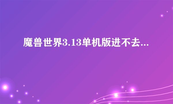 魔兽世界3.13单机版进不去...