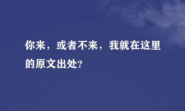 你来，或者不来，我就在这里的原文出处？