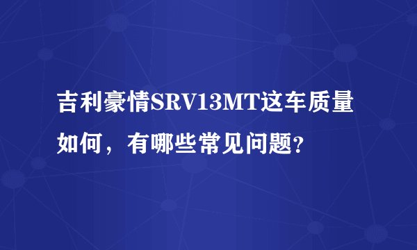 吉利豪情SRV13MT这车质量如何，有哪些常见问题？