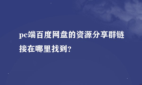 pc端百度网盘的资源分享群链接在哪里找到？