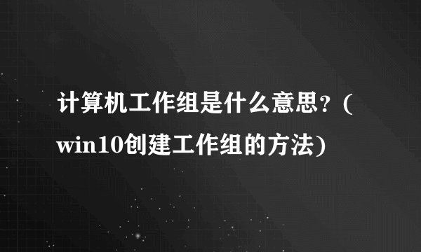 计算机工作组是什么意思？(win10创建工作组的方法)