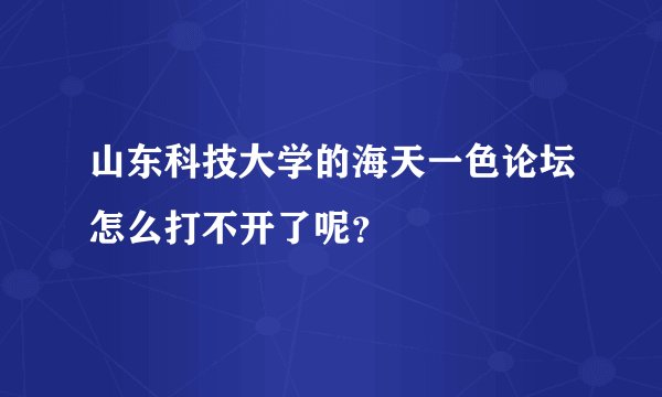 山东科技大学的海天一色论坛怎么打不开了呢？