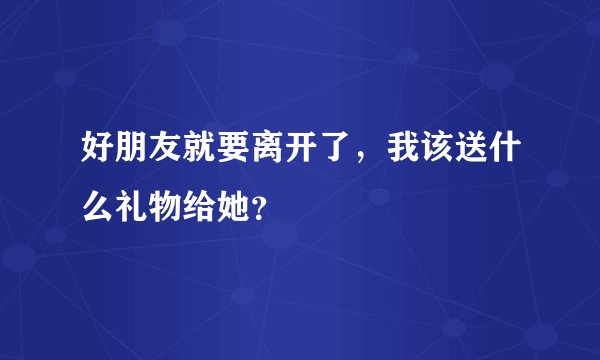 好朋友就要离开了，我该送什么礼物给她？