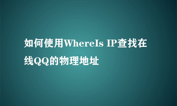 如何使用WhereIs IP查找在线QQ的物理地址