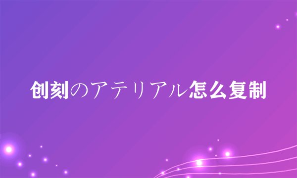 创刻のアテリアル怎么复制