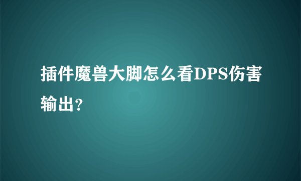 插件魔兽大脚怎么看DPS伤害输出？