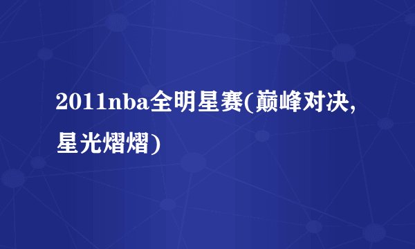 2011nba全明星赛(巅峰对决,星光熠熠)