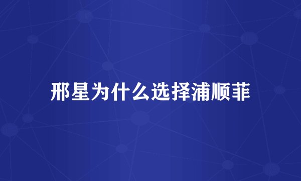 邢星为什么选择浦顺菲