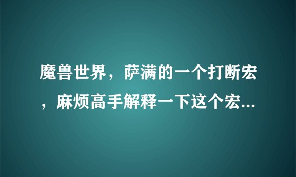 魔兽世界，萨满的一个打断宏，麻烦高手解释一下这个宏具体怎么的效果？宏在补充问题里。
