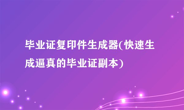 毕业证复印件生成器(快速生成逼真的毕业证副本)