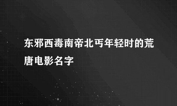 东邪西毒南帝北丐年轻时的荒唐电影名字