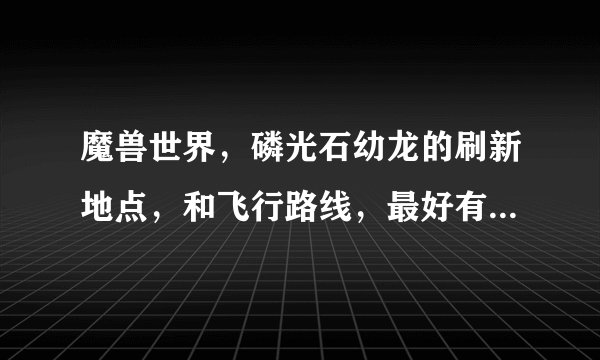魔兽世界，磷光石幼龙的刷新地点，和飞行路线，最好有比较详细的刷新重置CD的时间等信息