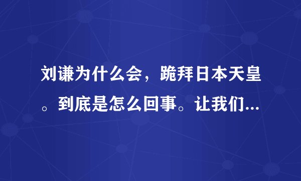 刘谦为什么会，跪拜日本天皇。到底是怎么回事。让我们用理性的眼光来看待这个事件