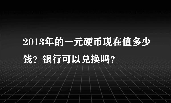 2013年的一元硬币现在值多少钱？银行可以兑换吗？