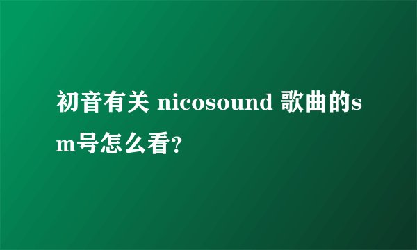 初音有关 nicosound 歌曲的sm号怎么看？