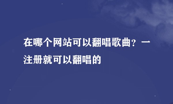在哪个网站可以翻唱歌曲？一注册就可以翻唱的