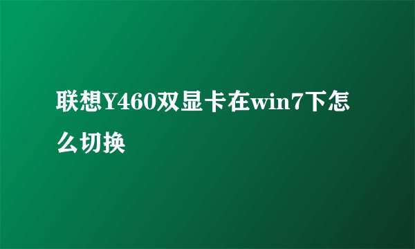 联想Y460双显卡在win7下怎么切换