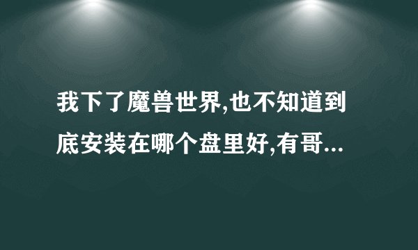 我下了魔兽世界,也不知道到底安装在哪个盘里好,有哥哥姐姐可以请教下么.