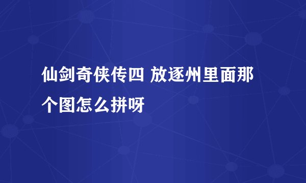 仙剑奇侠传四 放逐州里面那个图怎么拼呀
