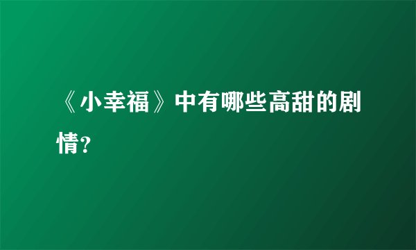 《小幸福》中有哪些高甜的剧情？