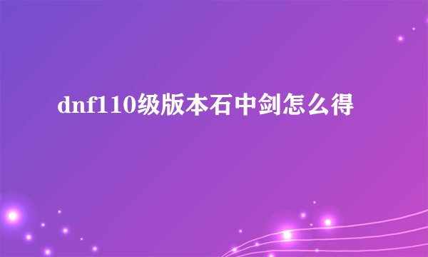 dnf110级版本石中剑怎么得