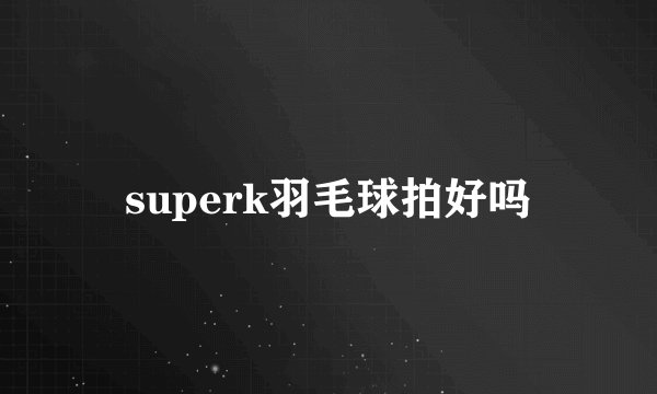superk羽毛球拍好吗