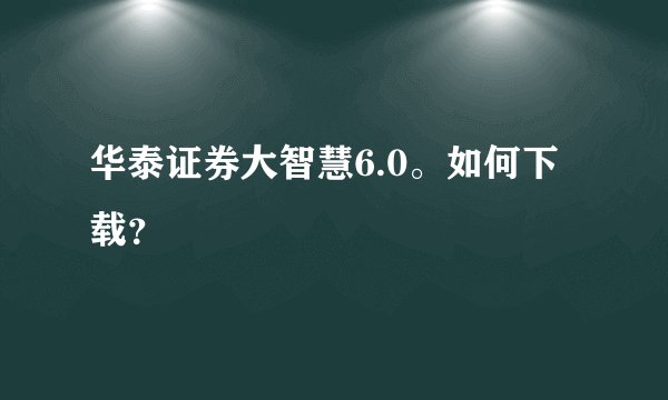 华泰证券大智慧6.0。如何下载？