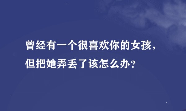 曾经有一个很喜欢你的女孩，但把她弄丢了该怎么办？