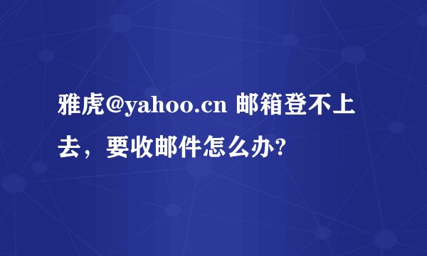 雅虎@yahoo.cn 邮箱登不上去，要收邮件怎么办?