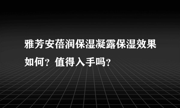雅芳安蓓润保湿凝露保湿效果如何？值得入手吗？