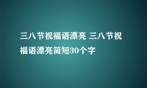 三八节祝福语漂亮 三八节祝福语漂亮简短30个字