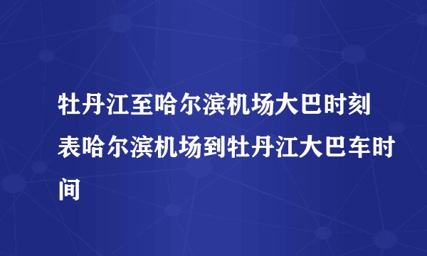 牡丹江至哈尔滨机场大巴时刻表哈尔滨机场到牡丹江大巴车时间
