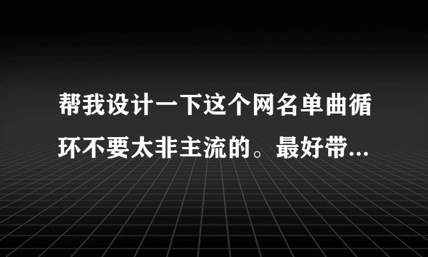 帮我设计一下这个网名单曲循环不要太非主流的。最好带上音乐的那种符号