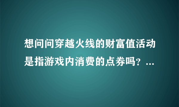 想问问穿越火线的财富值活动是指游戏内消费的点券吗？活动时间多久？
