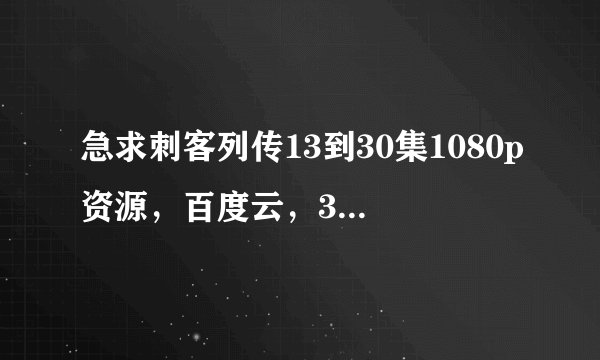 急求刺客列传13到30集1080p资源，百度云，360都可以