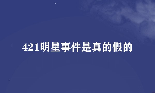 421明星事件是真的假的