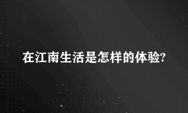在江南生活是怎样的体验?