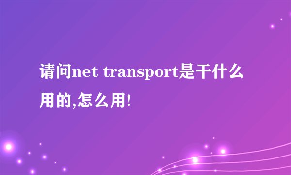 请问net transport是干什么用的,怎么用!