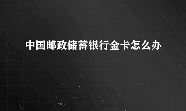 中国邮政储蓄银行金卡怎么办