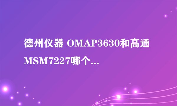 德州仪器 OMAP3630和高通MSM7227哪个强一点？