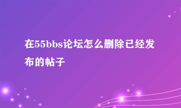 在55bbs论坛怎么删除已经发布的帖子