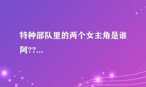 特种部队里的两个女主角是谁阿??...