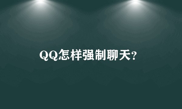 QQ怎样强制聊天？