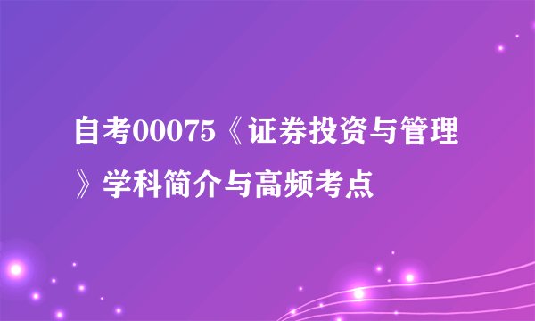 自考00075《证券投资与管理》学科简介与高频考点