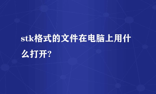 stk格式的文件在电脑上用什么打开?