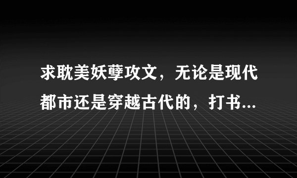 求耽美妖孽攻文，无论是现代都市还是穿越古代的，打书名出来就可以了